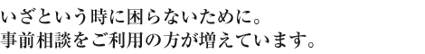 いざという時に困らないために。事前相談をご利用の方が増えています。