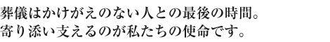 葬儀はかけがえのない人との最後の時間。寄り添い支えるのが私たちの使命です。