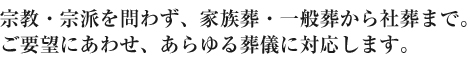 宗教・宗派を問わず、家族葬・一般葬から社葬まで。ご要望にあわせ、あらゆる葬儀に対応します。