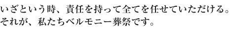 いざという時、責任を持って全てを任せていただける。それが、私たちベルモニー葬祭です。