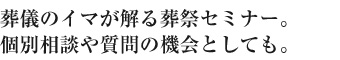 葬儀のイマが解る葬祭セミナー。個別相談や質問の機会としても。