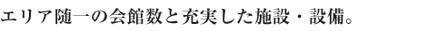 エリア随一の会館数と充実した施設・設備。